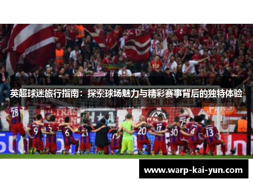 英超球迷旅行指南：探索球场魅力与精彩赛事背后的独特体验