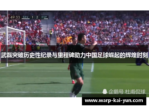 武磊突破历史性纪录与里程碑助力中国足球崛起的辉煌时刻