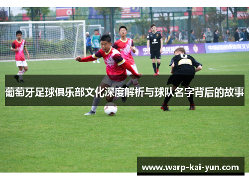 葡萄牙足球俱乐部文化深度解析与球队名字背后的故事