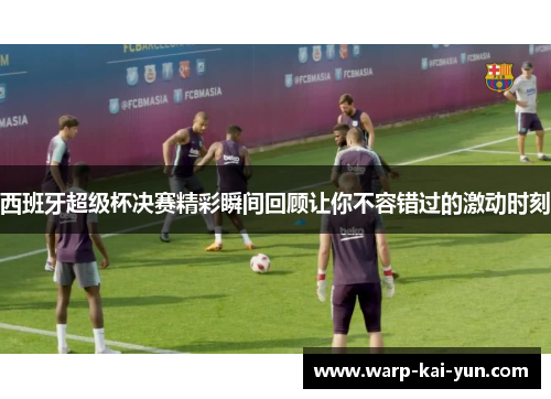 西班牙超级杯决赛精彩瞬间回顾让你不容错过的激动时刻