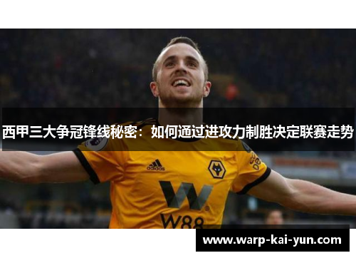 西甲三大争冠锋线秘密：如何通过进攻力制胜决定联赛走势