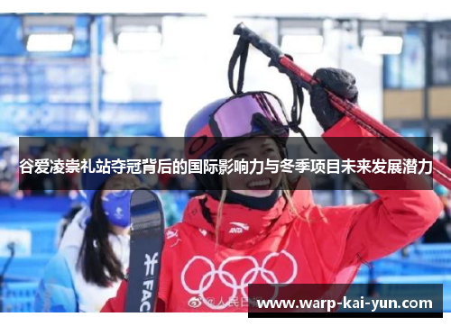 谷爱凌崇礼站夺冠背后的国际影响力与冬季项目未来发展潜力