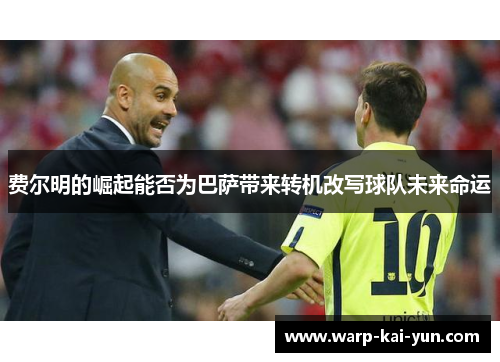 费尔明的崛起能否为巴萨带来转机改写球队未来命运