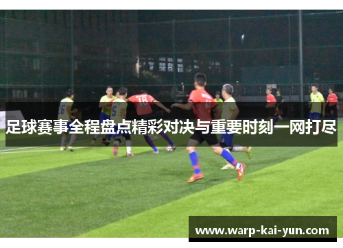 足球赛事全程盘点精彩对决与重要时刻一网打尽