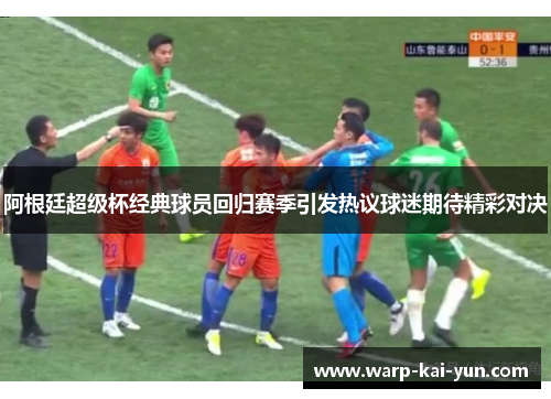 阿根廷超级杯经典球员回归赛季引发热议球迷期待精彩对决