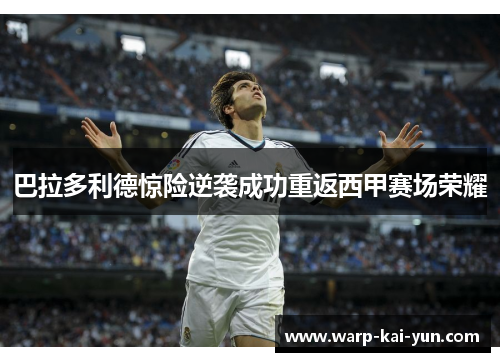 巴拉多利德惊险逆袭成功重返西甲赛场荣耀